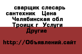 сварщик слесарь сантехник › Цена ­ 200 - Челябинская обл., Троицк г. Услуги » Другие   